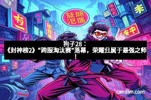 狗子28:《封神榜2》“跨服淘汰赛”落幕,荣耀归属于最强之师!