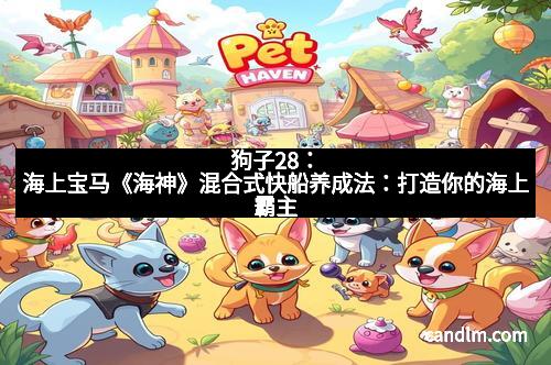 狗子28:海上宝马《海神》混合式快船养成法:打造你的海上霸主